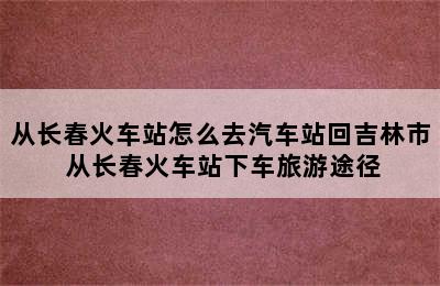 从长春火车站怎么去汽车站回吉林市 从长春火车站下车旅游途径